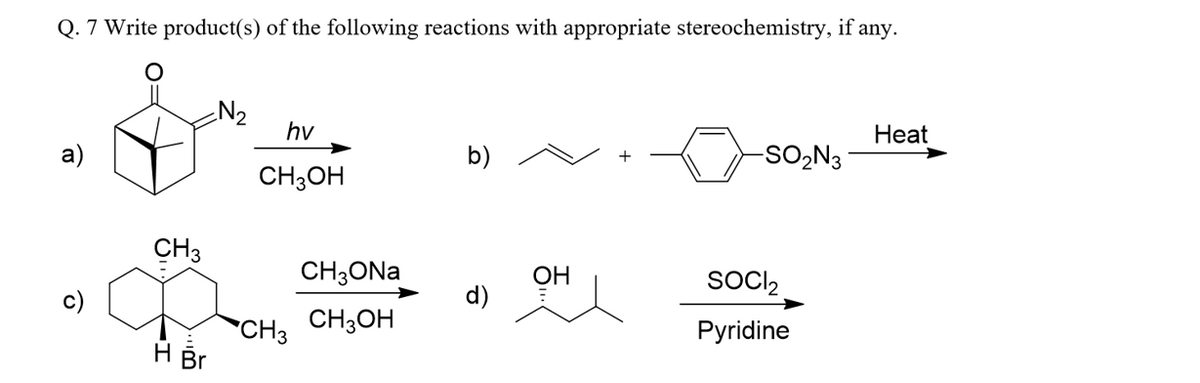 Q. 7 Write product(s) of the following reactions with appropriate stereochemistry, if any.
N2
hv
Нeat
а)
b)
-SO,N3
CH3OH
CH3
CH;ONa
OH
SOCI2
c)
d)
CH3 CH3OH
H Br
Pyridine
