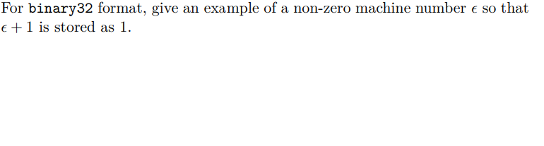 For binary32 format, give an example of a non-zero machine number € so that
€ +1 is stored as 1.