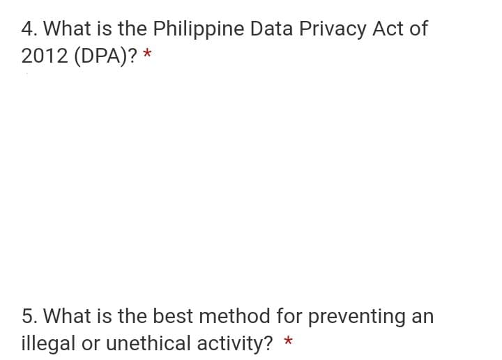 4. What is the Philippine Data Privacy Act of
2012 (DPA)? *
5. What is the best method for preventing an
illegal or unethical activity? *
