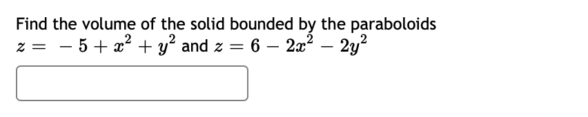 Find the volume of the solid bounded by the paraboloids
z = - 5+ x? + y² and z = 6 - 2x? – 2y?
