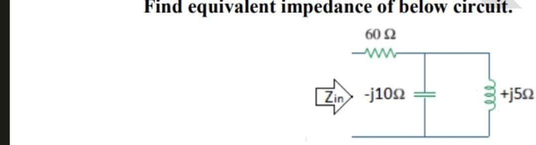 Find equivalent impedance of below circuit.
60 92
Zin -j100
ell
+j5