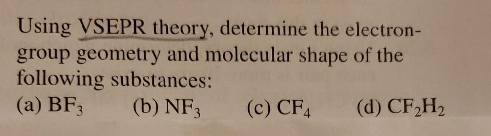 Using VSEPR theory, determine the electron-
group geometry and molecular shape of the
following substances:
(a) BF3
(b) NF3
(c) CF4
(d) CF,H2
