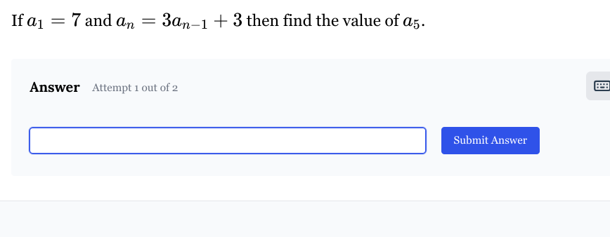 If a1
=
7 and an
=
3an-13 then find the value of a5.
Answer Attempt 1 out of 2
Submit Answer