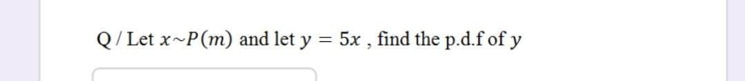 Q/ Let x-P(m) and let y = 5x , find the p.d.f of y
