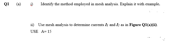 Q1
i)
Identify the method employed in mesh analysis. Explain it with example.
(a)
ii) Use mesh analysis to determine currents Ii and Iz as in Figure Ql(a)(ii).
USE A= 15
