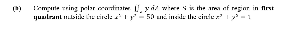 Compute using polar coordinates , y dA where S is the area of region in first
quadrant outside the circle x? + y2 = 50 and inside the circle x? + y2 = 1
(b)

