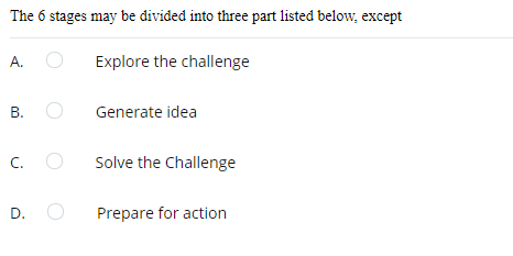 The 6 stages may be divided into three part listed below, except
A.
Explore the challenge
В.
Generate idea
C. O
Solve the Challenge
D.
Prepare for action
