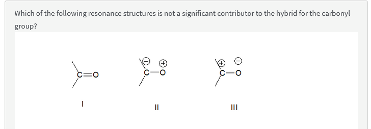 Which of the following resonance structures is not a significant contributor to the hybrid for the carbonyl
group?
C=0
I
||
III
