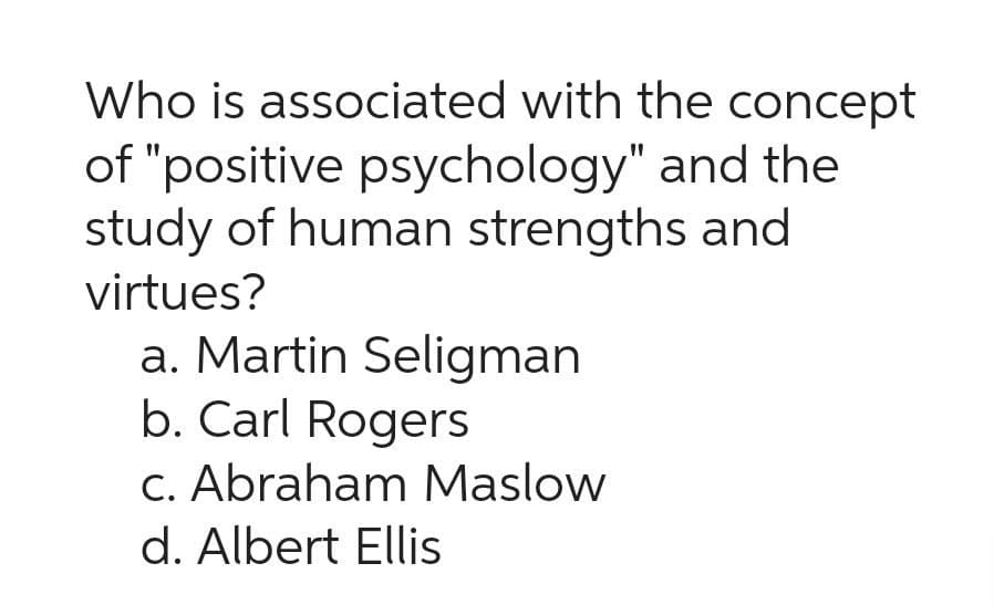 Who is associated with the concept
of "positive psychology" and the
study of human strengths and
virtues?
a. Martin Seligman
b. Carl Rogers
c. Abraham Maslow
d. Albert Ellis