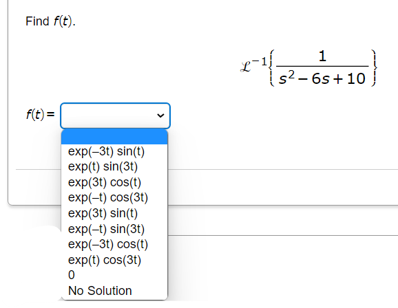 Find f(t).
f(t) =
exp(-3t) sin(t)
exp(t) sin(3t)
exp(3t) cos(t)
exp(-t) cos(3t)
exp(3t) sin(t)
exp(-t) sin(3t)
exp(-3t) cos(t)
exp(t) cos(3t)
0
No Solution
1
x-1 s²-6s+10