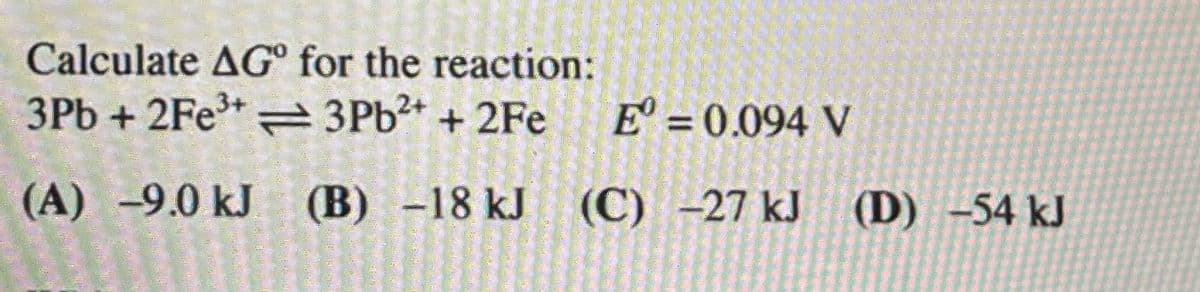Calculate AG° for the reaction:
3Pb+2Fe3+
3Pb2+ + 2Fe
E° = 0.094 V
(A) -9.0 kJ (B) -18 kJ (C)
(C)
-27 kJ
-27 kJ (D) -54 kJ