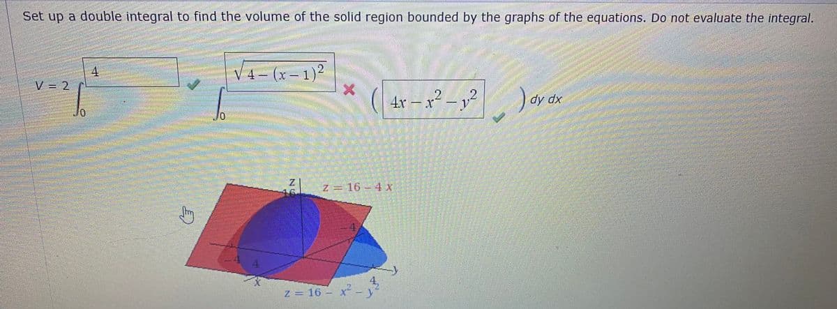 Set up a double integral to find the volume of the solid region bounded by the graphs of the equations. Do not evaluate the integral.
2.
4.
V= 2
V 4 - (x-1)
2.
4x
– x
dy dx
0.
z= 16 - 4 x
z = 16 – x- y
