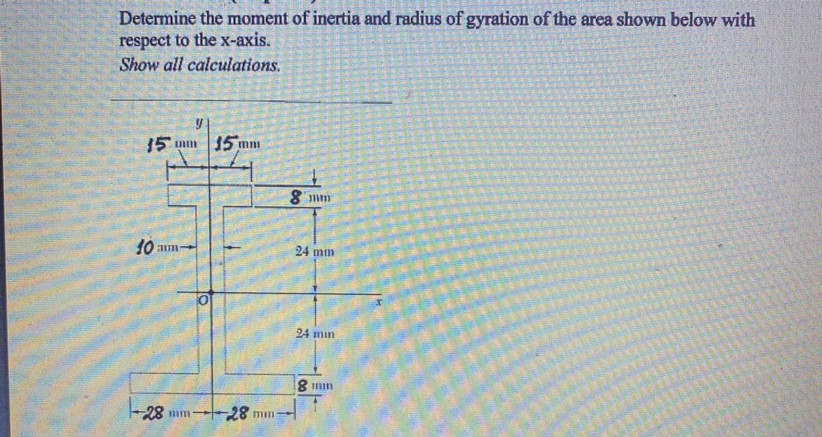 Determine the moment of inertia and radius of gyration of the area shown below with
respect to the x-axis.
Show all calculations.
15 mn 15 mm
10 um
24 mm
28 mm--28 mm
mil
