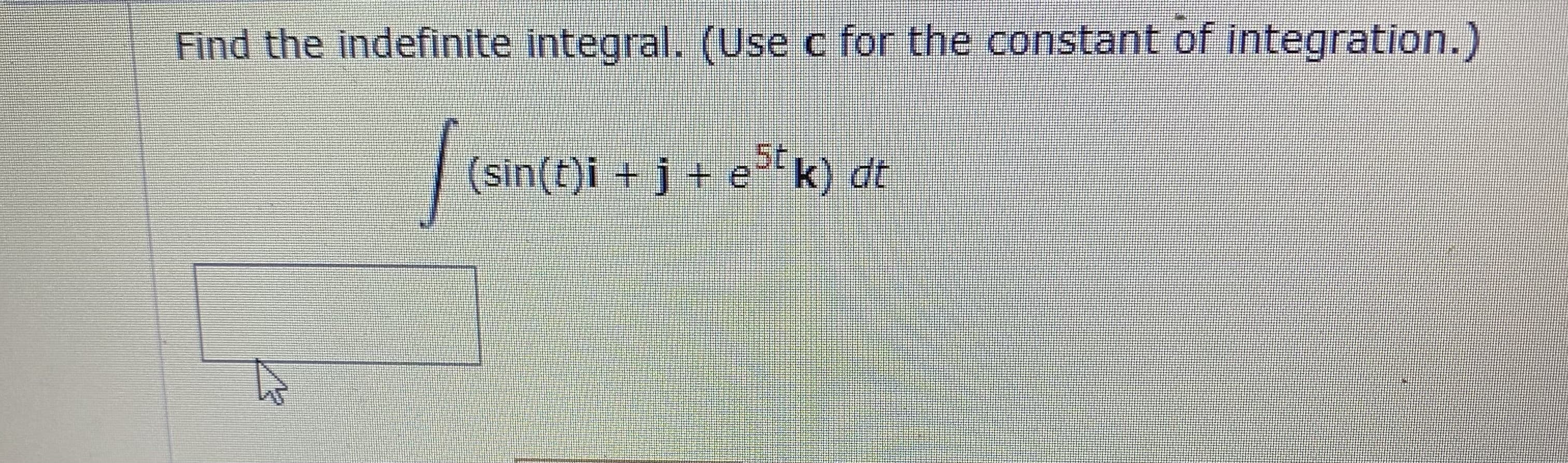 Find the indefinite integral. (Use c for the constant of integration.)
(sin(t)i + j + e"k) dt
