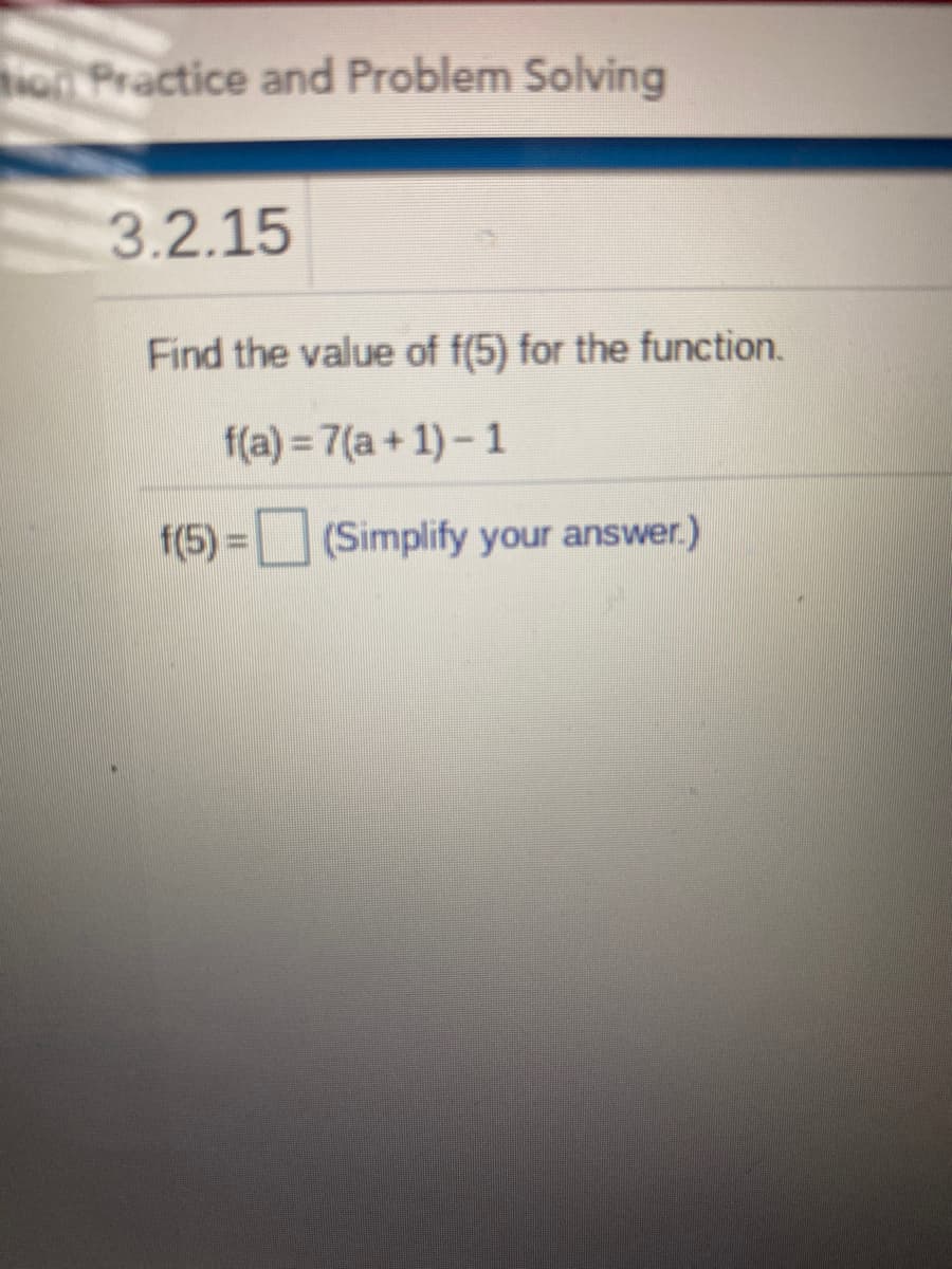 o Practice and Problem Solving
3.2.15
Find the value of f(5) for the function.
f(a) = 7(a + 1) - 1
f(5) =(Simplify your answer.)
