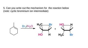 5. Can you write out the mechanism for the reaction below
(note: cyclic brominium ion intermediate)
Br
H
Br/H2O
но
H
H3C
Br
