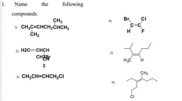 1.
Name
the
following
compounds.
Br,
CH3
1) CH;C=CHCH2CHCH3
CH3
CI
C=C
H
F
2) H2C=CHCH
H3C
H
3
CH3
3) CH3CH=CHCH2CI
CI
