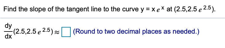 Find the slope of the tangent line to the curve y = x ex at (2.5,2.5 e 2.5).
dy
de (2.5,2.5 e 2.5)
(Round to two decimal places as needed.)
