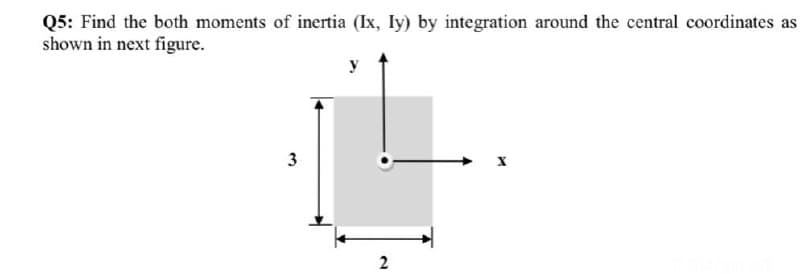 Q5: Find the both moments of inertia (Ix, Iy) by integration around the central coordinates as
shown in next figure.
3
2.
