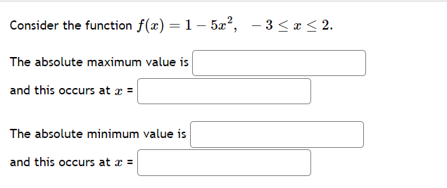 Consider the function f(x) = 1 − 5x², − 3 ≤ x ≤ 2.
The absolute maximum value is
and this occurs at x =
-
The absolute minimum value is
and this occurs at x =