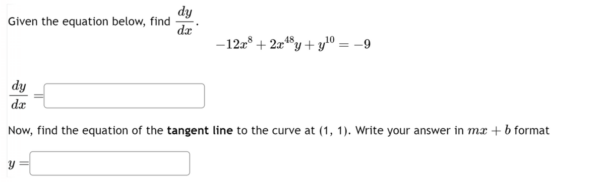 dy
Given the equation below, find
dx
-12x+2x48
³y + y 10
=
-9
dy
dx
Now, find the equation of the tangent line to the curve at (1, 1). Write your answer in mx + b format
y