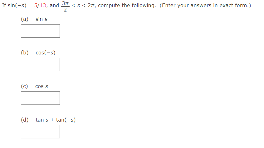 If sin(-s) = 5/13, and
(a)
(b)
(c)
(d)
sin s
cos(-s)
COS S
3πt
< s < 2π, compute the following. (Enter your answers in exact form.)
2
tan s + tan(-s)