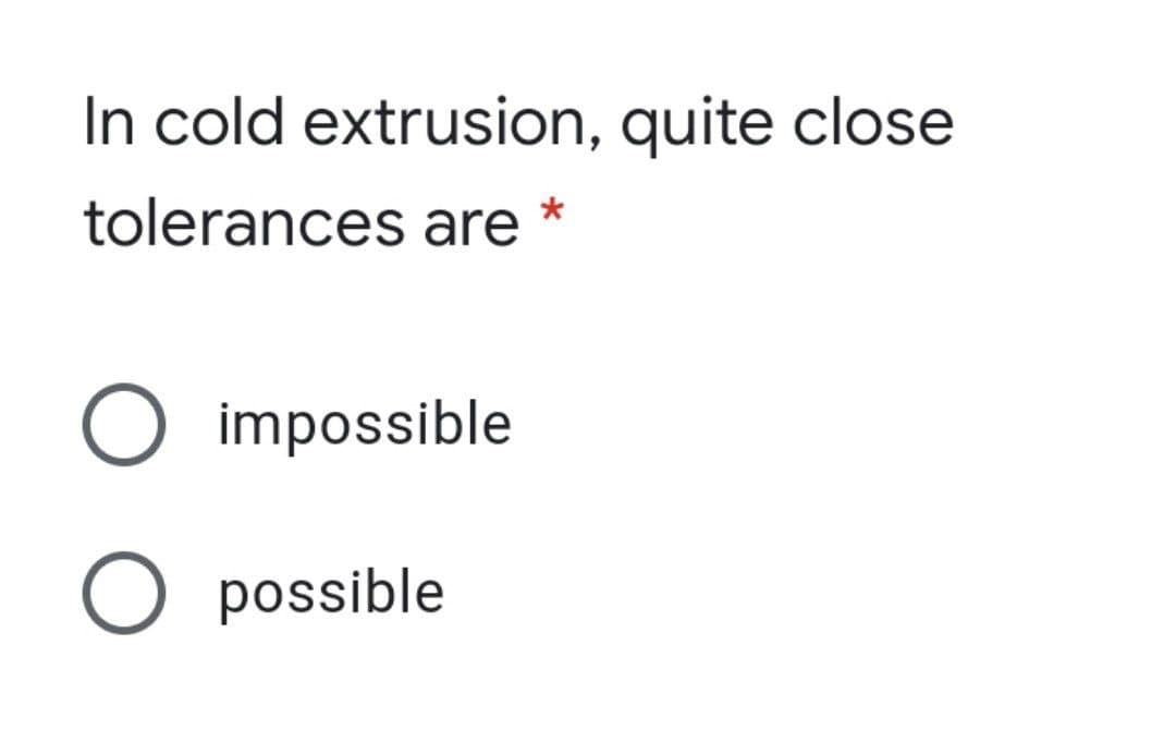 In cold extrusion, quite close
tolerances are
O impossible
O possible
