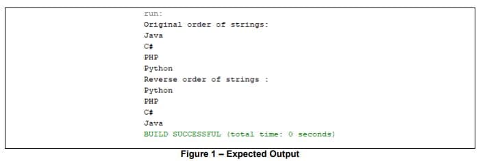 run:
Original order of strings:
Java
PHP
Python
Reverse order of strings :
Python
PHP
Java
BUILD SUCCESSFUL (total time: 0 seconds)
Figure 1- Expected Output

