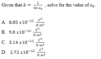 1
Given that k
solve for the value of €,.
4T EO
c
A. 8.85 x10-12
N m2
В. 9.0 х10-12
N m2
C. 3.14 x10-12 c*
N m2
D. 2.72 x10-12 c*
N m2
