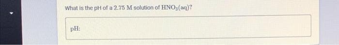 What is the pH of a 2.75 M solution of HNO3(aq)?
pH: