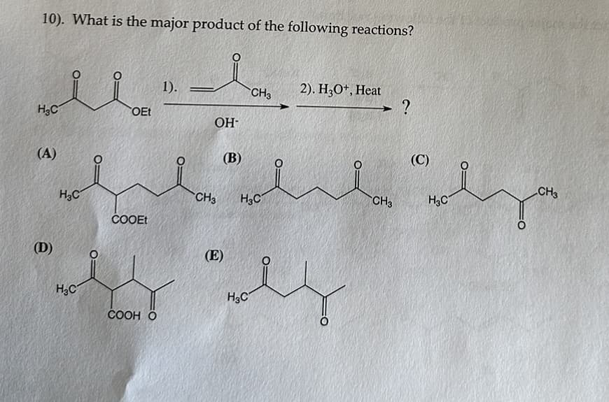 10). What is the major product of the following reactions?
H3C
(A)
(D)
H3C
H3C
OEt
COOEt
COOH O
1).
ОН-
(В)
(E)
CH3 H3C
CH3
H3C
ц
2). +, Heat
CH3
(C)
H3C
CH3