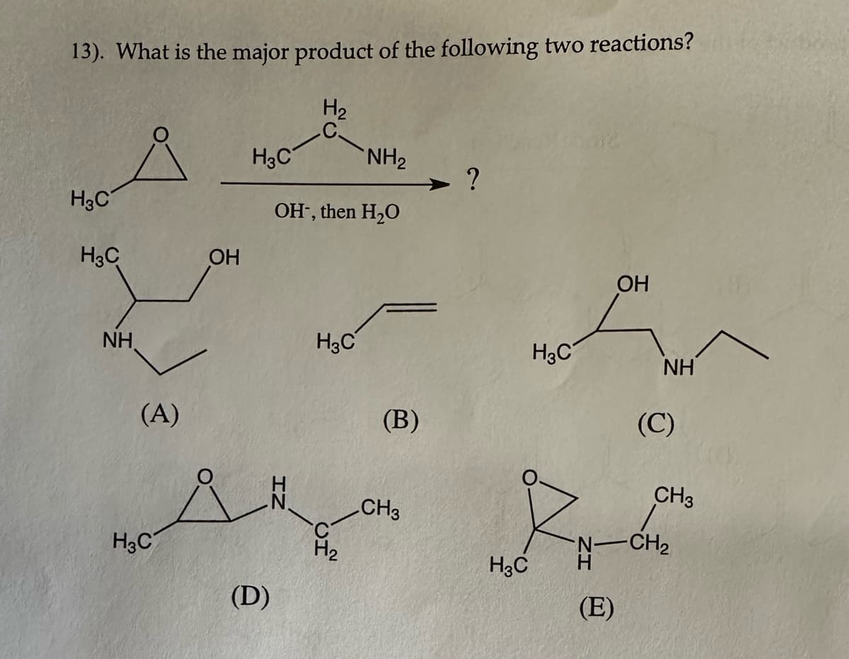 13). What is the major product of the following two reactions?
H₂
H3C
H3C
NH
(A)
H3C
ОН
H3C
NH₂
OH-, then H2O
(D)
H3C
H₂
(В)
CH3
?
H3C
H3C
(E)
ОН
NH
(C)
CH3
-CH₂