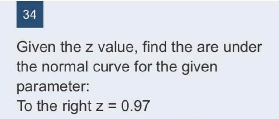 34
Given the z value, find the are under
the normal curve for the given
parameter:
To the right z = 0.97
