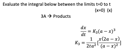 Evaluate the integral below between the limits t=0 to t
(x=0) (x)
3A → Products
dx
dt
K3 =
K3(a − x)³
-
1 x(2a-x),
x224 -
2ta² (a-x)²