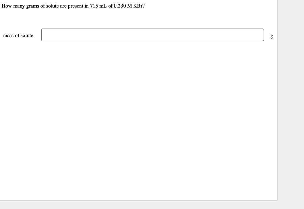 How many grams of solute are present in 715 mL of 0.230 M KBr?
mass of solute:
g