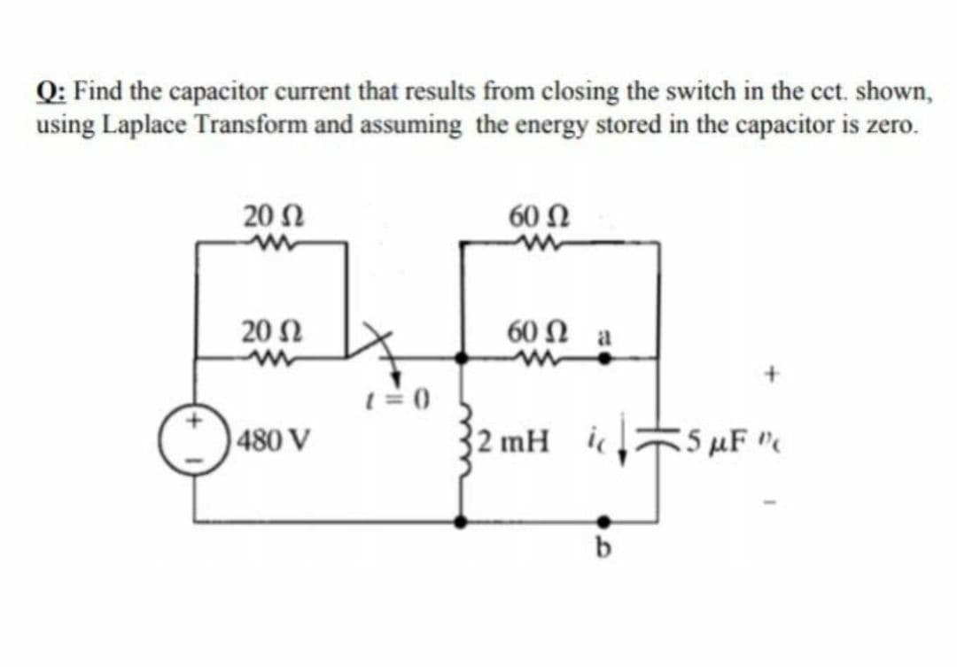 Q: Find the capacitor current that results from closing the switch in the cct. shown,
using Laplace Transform and assuming the energy stored in the capacitor is zero.
20 Ω
60 Ω
20 2
60 Ω a
480 V
2 mH ic
55 uF
