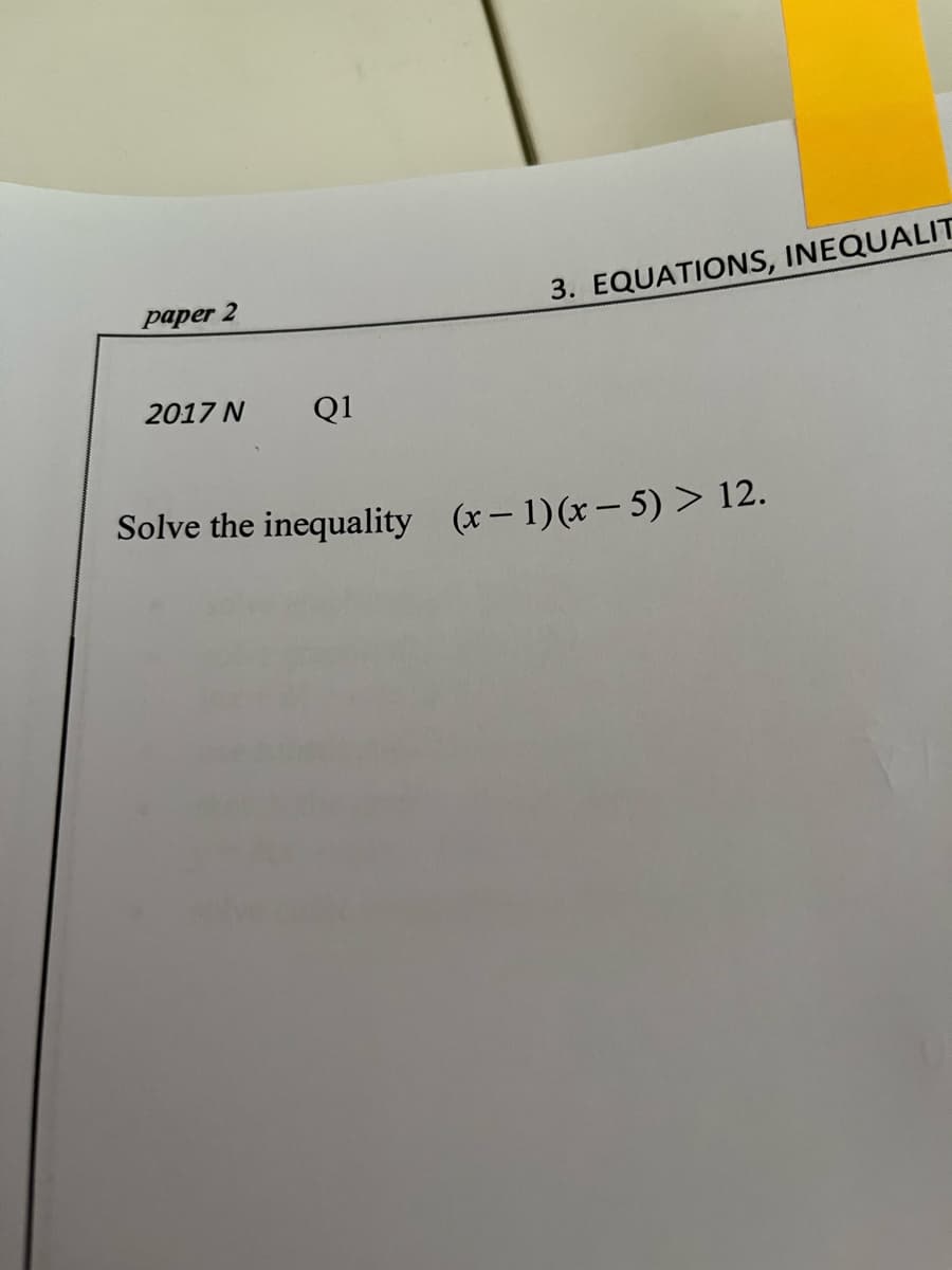 paper 2
3. EQUATIONS, INEQUALIT
2017 N
Q1
Solve the inequality (x- 1)(x- 5) > 12.
