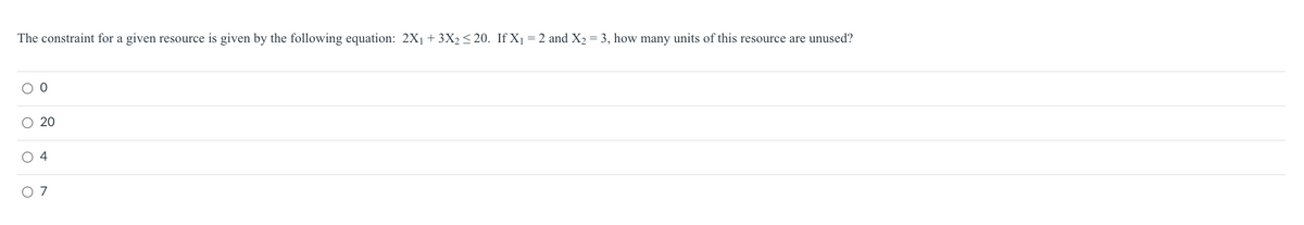 The constraint for a given resource is given by the following equation: 2X₁ +3X₂ ≤20. If X₁ = 2 and X₂ = 3, how many units of this resource are unused?
0
20
04
07