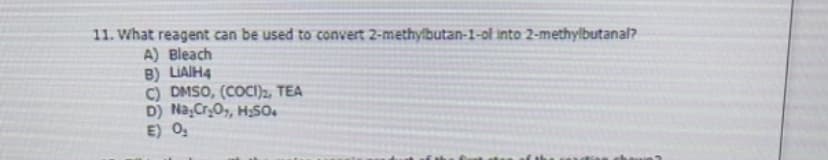 11. What reagent can be used to convert 2-methylbutan-1-ol into 2-methylbutanal?
A) Bleach
B) LIAIH4
C) DMSO, (COCI)2, TEA
D) Na,Cr₂O, H₂SO.
E) 0₂
