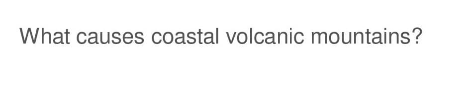 What causes coastal volcanic mountains?