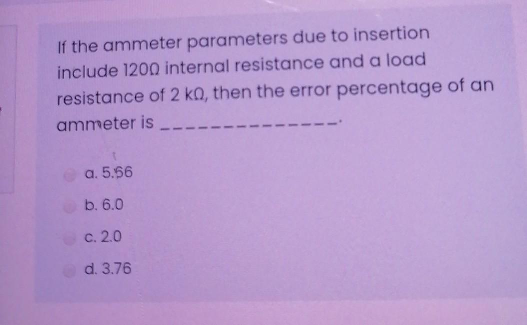 If the ammeter parameters due to insertion
include 1200 internal resistance and a load
resistance of 2 k0, then the error percentage of an
ammeter is
a. 5.56
b. 6.0
c. 2.0
d. 3.76
