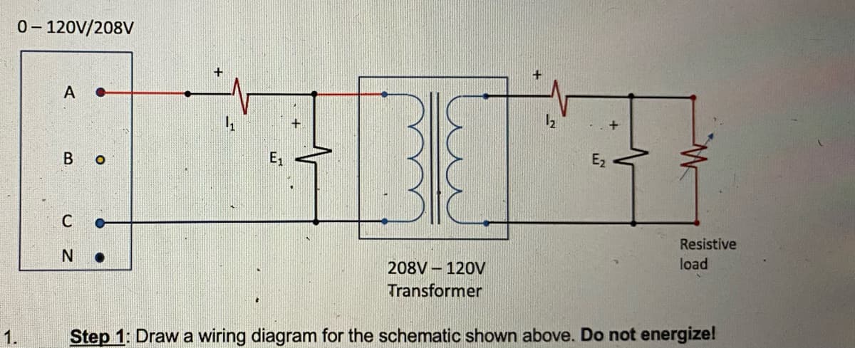 0- 120V/208V
A •
E1
E2
Resistive
208V 120V
load
Transformer
Step 1: Draw a wiring diagram for the schematic shown above. Do not energize!
B.
