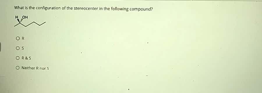 What is the configuration of the stereocenter in the following compound?
H OH
OR
OS
OR&S
Neither R nor S