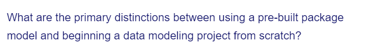 What are the primary distinctions between using a pre-built package
model and beginning a data modeling project from scratch?