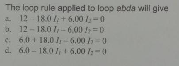The loop rule applied to loop abda will give
a. 12-18.0 I+ 6.00 I=0
b. 12-18.0 I1-6.00 I2 0
c. 6.0 + 18.0 I1-6.00 12=0
d. 6.0- 18.0 I+6.00 I2=0
