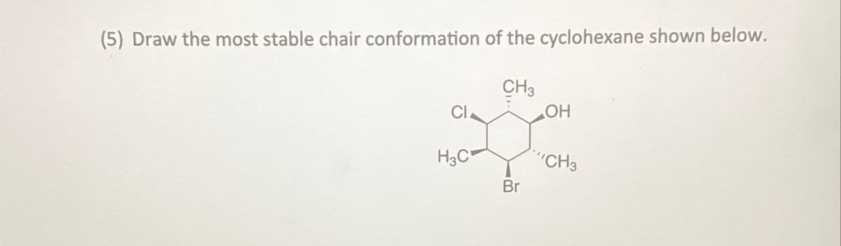 (5) Draw the most stable chair conformation of the cyclohexane shown below.
CH3
CI
H3C
Br
OH
CH3
