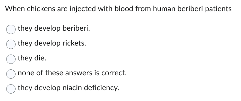When chickens are injected with blood from human beriberi patients
they develop beriberi.
they develop rickets.
they die.
none of these answers is correct.
Othey develop niacin deficiency.