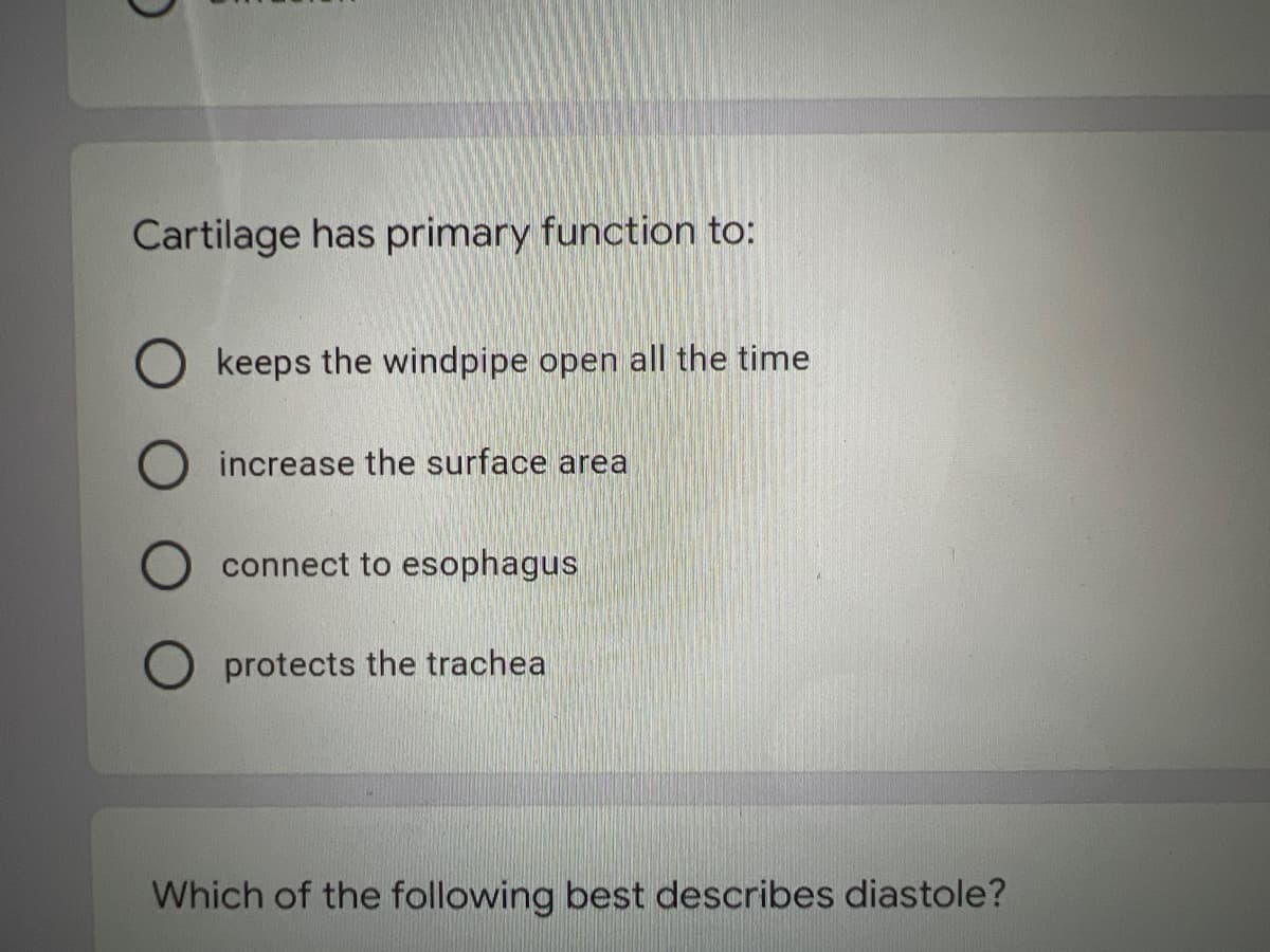 Cartilage has primary function to:
keeps the windpipe open all the time
increase the surface area
connect to esophagus
protects the trachea
Which of the following best describes diastole?