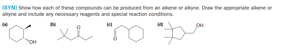 (SYN) Show how each of these compounds can be produced from an alkene or alkyne. Draw the appropriate alkene or
alkyne and include any necessary reagents and special reaction conditions.
(a)
(b)
(c)
(d)
ОН
HO
