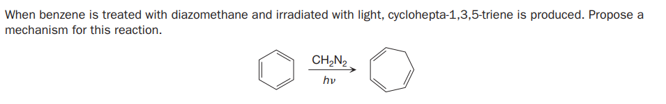 When benzene is treated with diazomethane and irradiated with light, cyclohepta-1,3,5-triene is produced. Propose a
mechanism for this reaction.
CH,N2
hv
